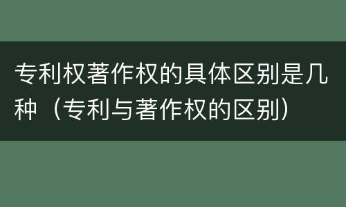 专利权著作权的具体区别是几种（专利与著作权的区别）