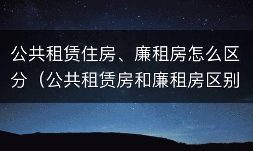 公共租赁住房、廉租房怎么区分（公共租赁房和廉租房区别）