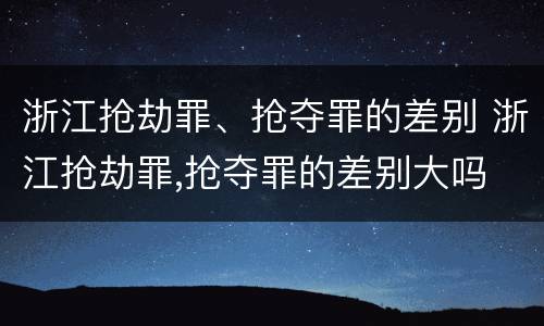 浙江抢劫罪、抢夺罪的差别 浙江抢劫罪,抢夺罪的差别大吗