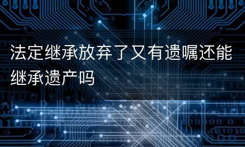 法定继承放弃了又有遗嘱还能继承遗产吗