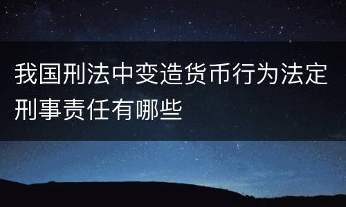我国刑法中变造货币行为法定刑事责任有哪些