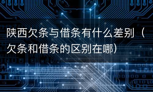陕西欠条与借条有什么差别（欠条和借条的区别在哪）