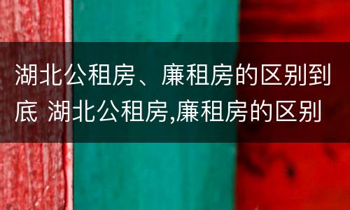 湖北公租房、廉租房的区别到底 湖北公租房,廉租房的区别到底在哪里