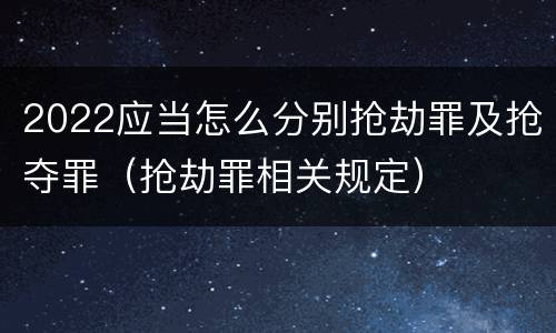 2022应当怎么分别抢劫罪及抢夺罪（抢劫罪相关规定）