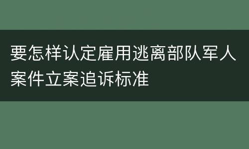 要怎样认定雇用逃离部队军人案件立案追诉标准