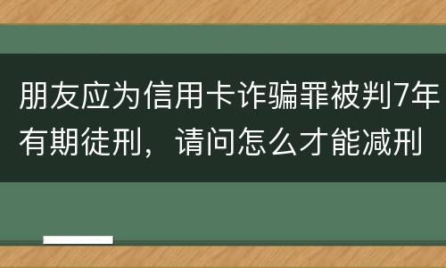 朋友应为信用卡诈骗罪被判7年有期徒刑,请问怎么才能减刑? 刑满释放后,欠银行的钱