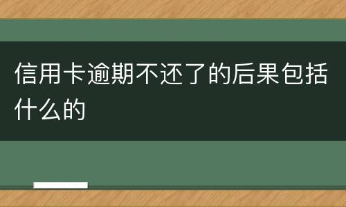 信用卡逾期不还了的后果包括什么的
