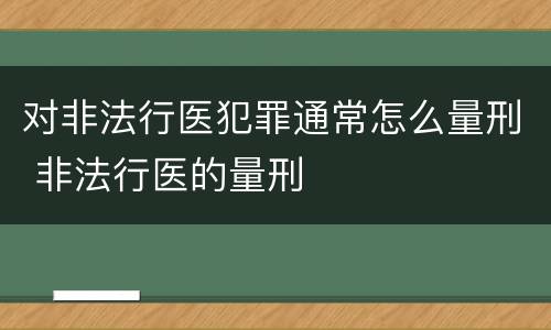 对非法行医犯罪通常怎么量刑 非法行医的量刑