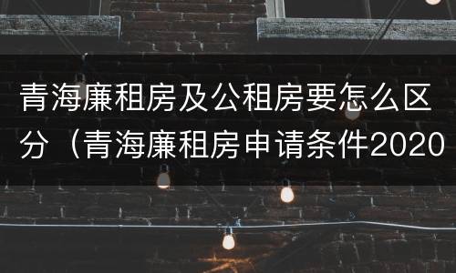 青海廉租房及公租房要怎么区分（青海廉租房申请条件2020）