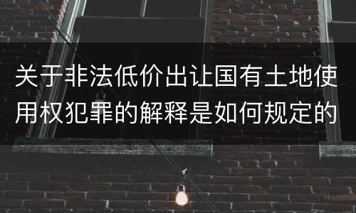 关于非法低价出让国有土地使用权犯罪的解释是如何规定的