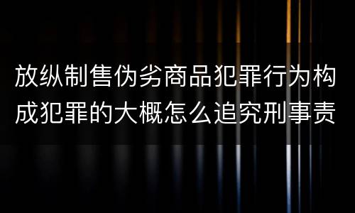 放纵制售伪劣商品犯罪行为构成犯罪的大概怎么追究刑事责任