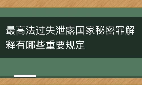 最高法过失泄露国家秘密罪解释有哪些重要规定