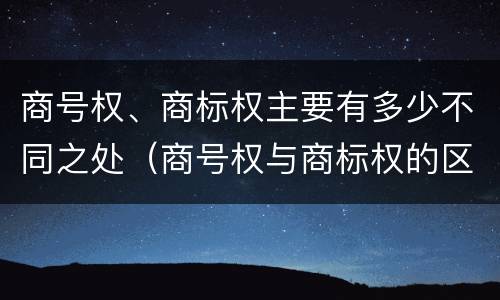 商号权、商标权主要有多少不同之处（商号权与商标权的区别）
