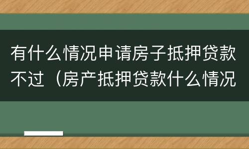有什么情况申请房子抵押贷款不过（房产抵押贷款什么情况下贷不到款）