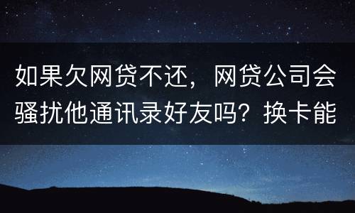 如果欠网贷不还，网贷公司会骚扰他通讯录好友吗？换卡能躲过网贷公司的人追债吗