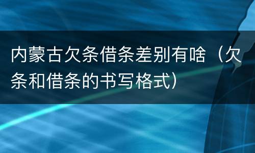 内蒙古欠条借条差别有啥（欠条和借条的书写格式）