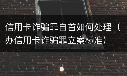 信用卡诈骗罪自首如何处理（办信用卡诈骗罪立案标准）
