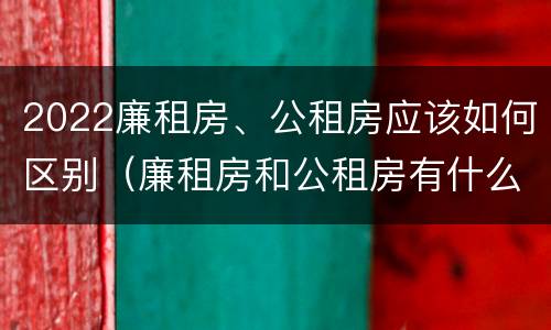 2022廉租房、公租房应该如何区别（廉租房和公租房有什么区别,怎么申请）