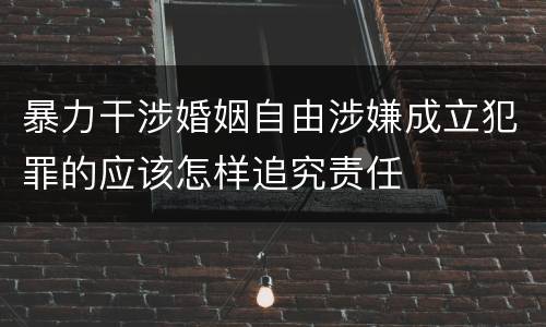 暴力干涉婚姻自由涉嫌成立犯罪的应该怎样追究责任