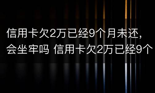 信用卡欠2万已经9个月未还，会坐牢吗 信用卡欠2万已经9个月未还,会坐牢吗知乎