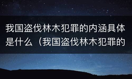 我国盗伐林木犯罪的内涵具体是什么（我国盗伐林木犯罪的内涵具体是什么内容）