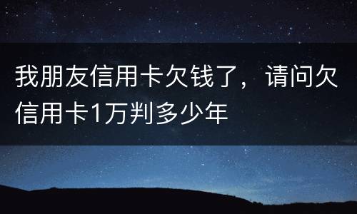 我朋友信用卡欠钱了,请问欠信用卡1万判多少年