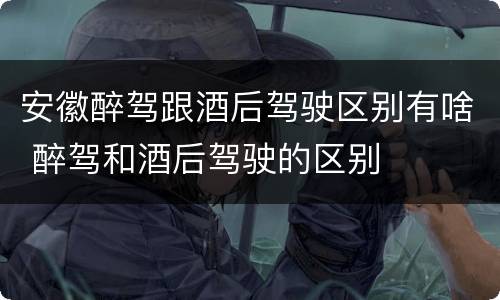 安徽醉驾跟酒后驾驶区别有啥 醉驾和酒后驾驶的区别