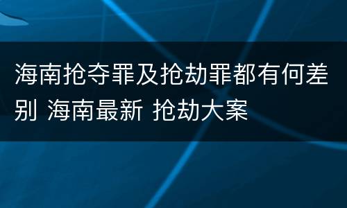 海南抢夺罪及抢劫罪都有何差别 海南最新 抢劫大案