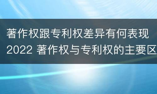 著作权跟专利权差异有何表现2022 著作权与专利权的主要区别是什么?