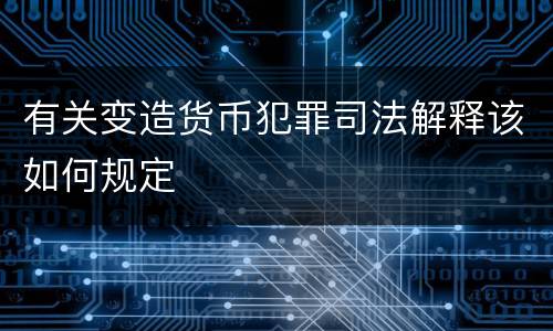 有关变造货币犯罪司法解释该如何规定