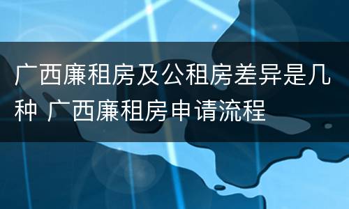 广西廉租房及公租房差异是几种 广西廉租房申请流程