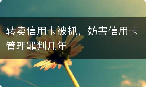 转卖信用卡被抓，妨害信用卡管理罪判几年