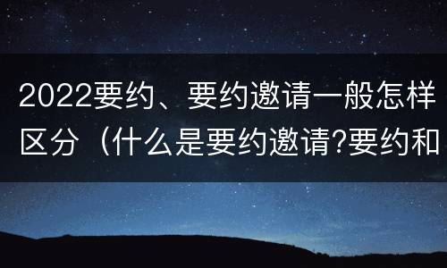 2022要约、要约邀请一般怎样区分（什么是要约邀请?要约和要约邀请有哪些区别?）