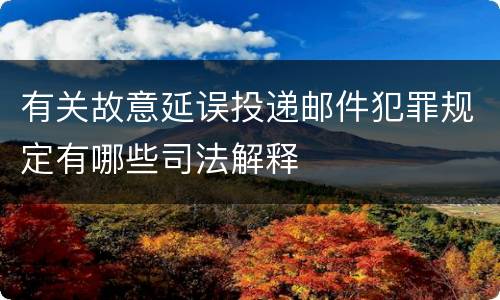 有关故意延误投递邮件犯罪规定有哪些司法解释