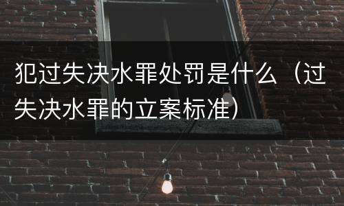 犯过失决水罪处罚是什么（过失决水罪的立案标准）