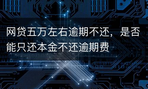 网贷五万左右逾期不还，是否能只还本金不还逾期费