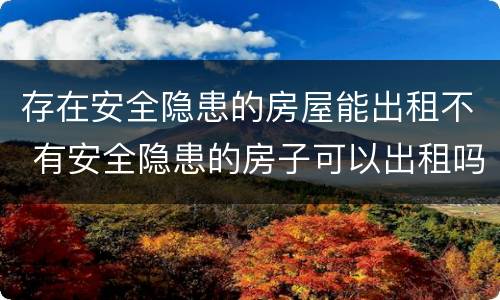 存在安全隐患的房屋能出租不 有安全隐患的房子可以出租吗