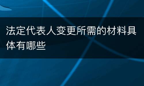 法定代表人变更所需的材料具体有哪些