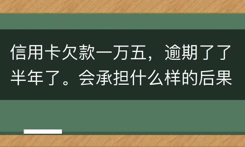 信用卡欠款一万五，逾期了了半年了。会承担什么样的后果