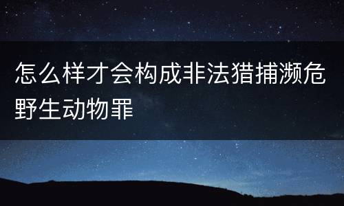 怎么样才会构成非法猎捕濒危野生动物罪