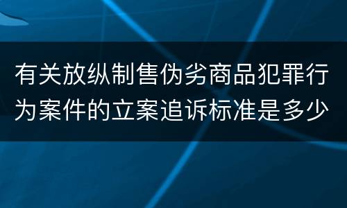 有关放纵制售伪劣商品犯罪行为案件的立案追诉标准是多少