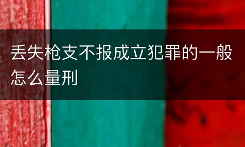 丢失枪支不报成立犯罪的一般怎么量刑