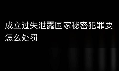 成立过失泄露国家秘密犯罪要怎么处罚