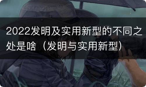 2022发明及实用新型的不同之处是啥（发明与实用新型）
