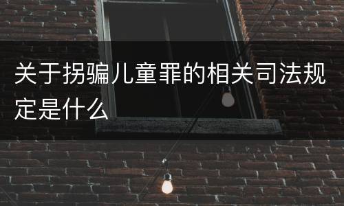 关于拐骗儿童罪的相关司法规定是什么