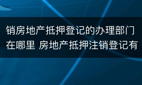 销房地产抵押登记的办理部门在哪里 房地产抵押注销登记有什么用