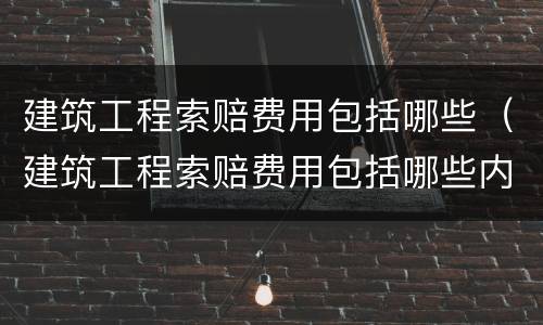 建筑工程索赔费用包括哪些（建筑工程索赔费用包括哪些内容）