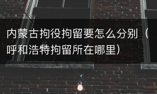 内蒙古拘役拘留要怎么分别（呼和浩特拘留所在哪里）