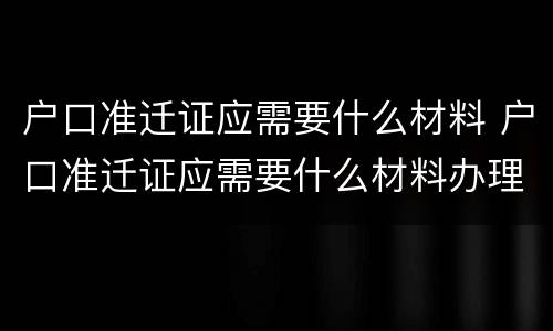 户口准迁证应需要什么材料 户口准迁证应需要什么材料办理