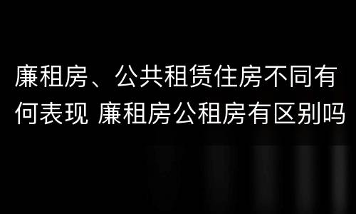 廉租房、公共租赁住房不同有何表现 廉租房公租房有区别吗